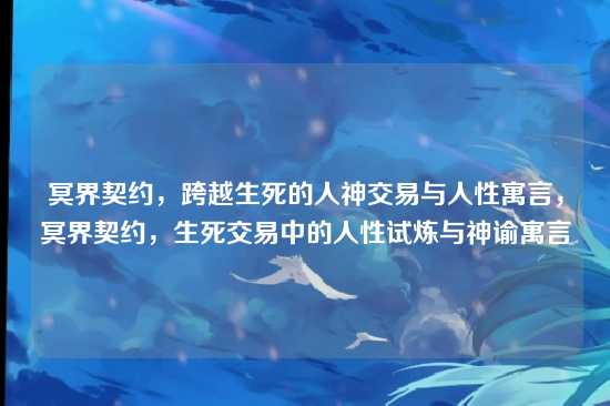 冥界契约，跨越生死的人神交易与人性寓言，冥界契约，生死交易中的人性试炼与神谕寓言