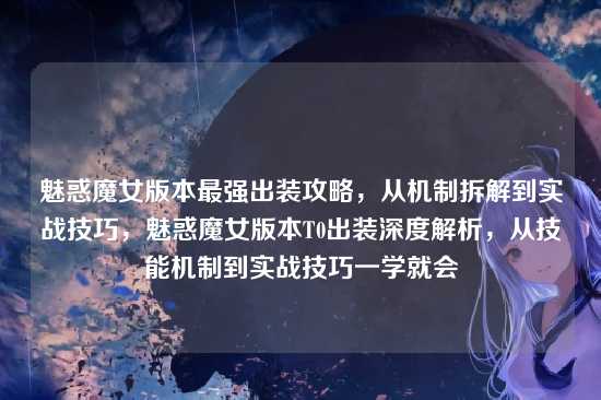 魅惑魔女版本最强出装攻略，从机制拆解到实战技巧，魅惑魔女版本T0出装深度解析，从技能机制到实战技巧一学就会