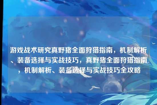 游戏战术研究真野猪全面狩猎指南,机制解析、装备选择与实战技巧,真野猪全面狩猎指南,机制解析、装备选择与实战技巧全攻略