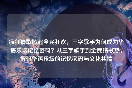 疯狂猜歌掀起全民狂欢,三字歌手为何成为华语乐坛记忆密码?从三字歌手到全民猜歌热,解码华语乐坛的记忆密码与文化共情