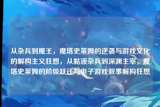 从杂兵到魔王,魔塔史莱姆的逆袭与游戏文化的解构主义狂想,从黏液杂兵到深渊主宰,魔塔史莱姆的阶级跃迁与电子游戏叙事解构狂想