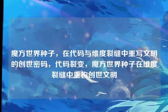 魔方世界种子,在代码与维度裂缝中重写文明的创世密码,代码裂变,魔方世界种子在维度裂缝中重构创世文明