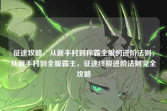 征途攻略,从新手村到称霸全服的进阶法则,从新手村到全服霸主,征途终极进阶法则完全攻略