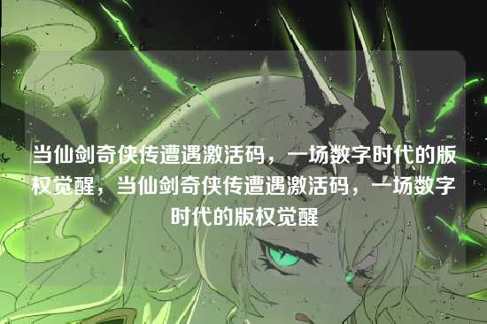 当仙剑奇侠传遭遇激活码,一场数字时代的版权觉醒,当仙剑奇侠传遭遇激活码,一场数字时代的版权觉醒