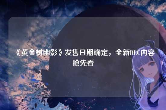 《黄金树幽影》发售日期确定，全新DLC内容抢先看