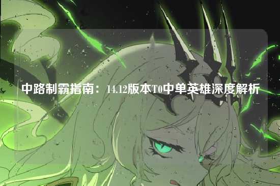 中路制霸指南:14.12版本T0中单英雄深度解析