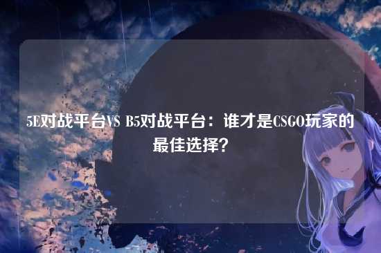 5E对战平台VS B5对战平台:谁才是CSGO玩家的最佳选择?
