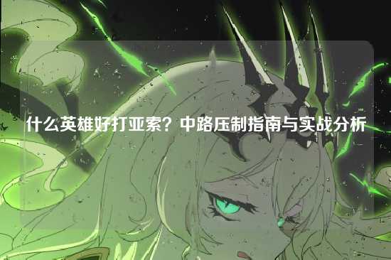 什么英雄好打亚索？中路压制指南与实战分析