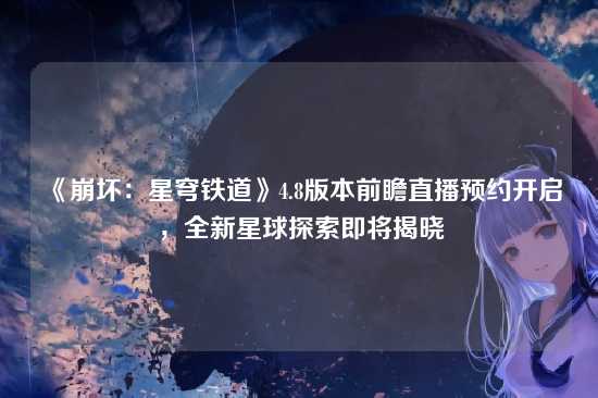 《崩坏：星穹铁道》4.8版本前瞻直播预约开启，全新星球探索即将揭晓