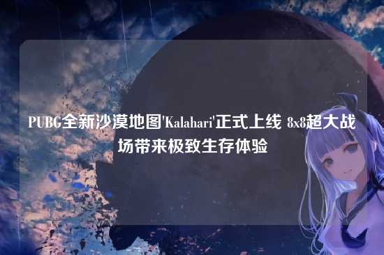 PUBG全新沙漠地图'Kalahari'正式上线 8x8超大战场带来极致生存体验