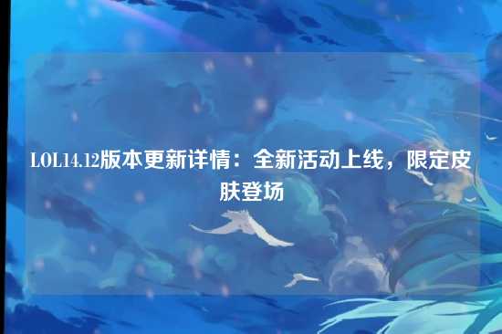 LOL14.12版本更新详情:全新活动上线,限定皮肤登场