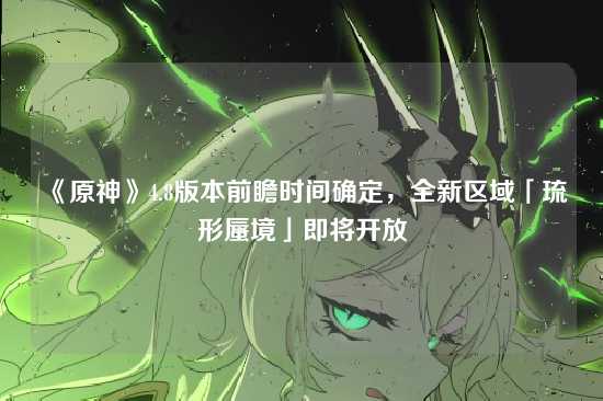 《原神》4.8版本前瞻时间确定，全新区域「琉形蜃境」即将开放