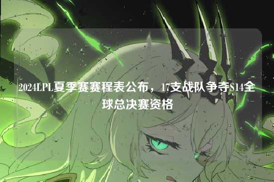 2024LPL夏季赛赛程表公布,17支战队争夺S14全球总决赛资格