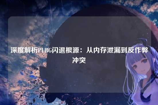 深度解析PUBG闪退根源:从内存泄漏到反作弊冲突