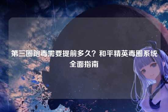 第三圈跑毒需要提前多久？和平精英毒圈系统全面指南