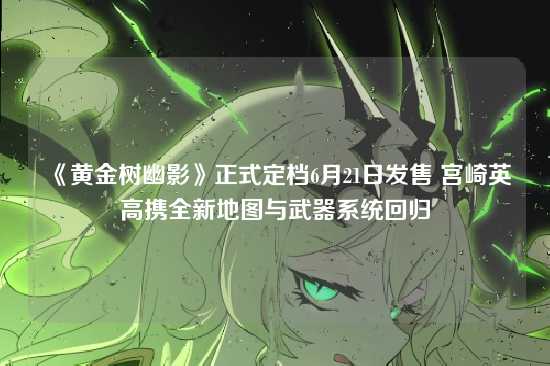 《黄金树幽影》正式定档6月21日发售 宫崎英高携全新地图与武器系统回归