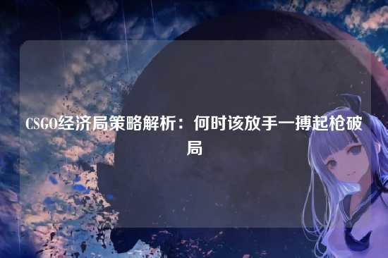 CSGO经济局策略解析:何时该放手一搏起枪破局