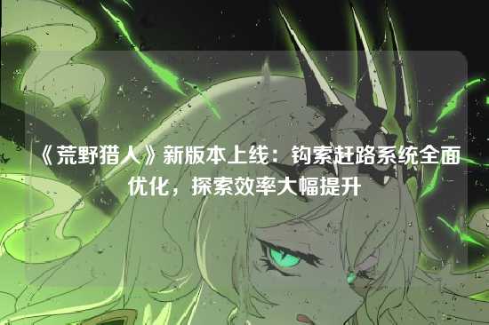 《荒野猎人》新版本上线：钩索赶路系统全面优化，探索效率大幅提升