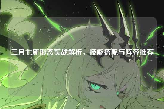 三月七新形态实战解析，技能搭配与阵容推荐