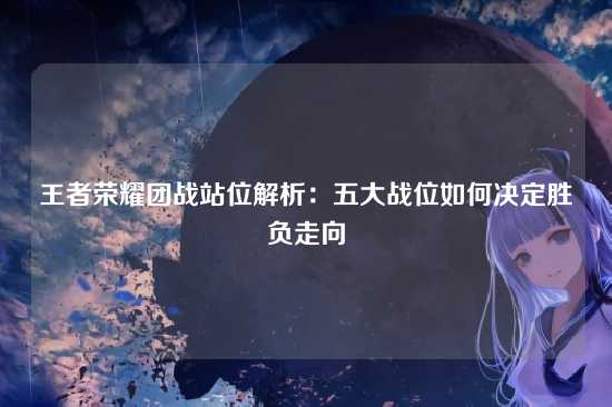 王者荣耀团战站位解析：五大战位如何决定胜负走向