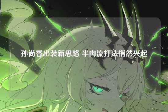 孙尚香出装新思路 半肉流打法悄然兴起