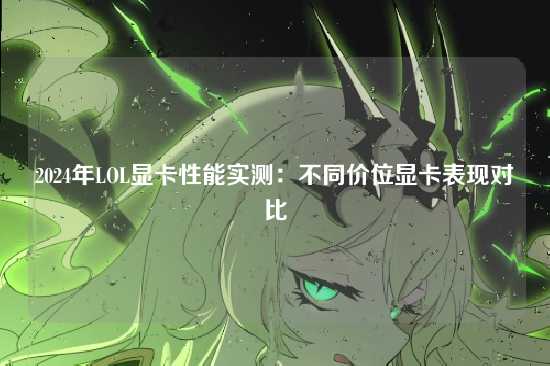 2024年LOL显卡性能实测：不同价位显卡表现对比