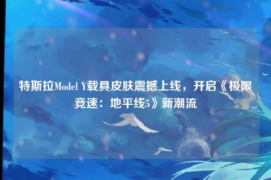 特斯拉Model Y载具皮肤震撼上线，开启《极限竞速：地平线5》新潮流