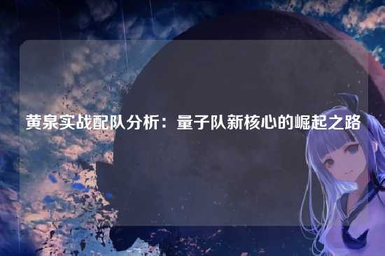 黄泉实战配队分析:量子队新核心的崛起之路