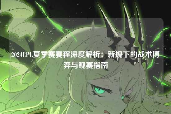 2024LPL夏季赛赛程深度解析：新规下的战术博弈与观赛指南