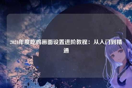 2024年度吃鸡画面设置进阶教程:从入门到精通