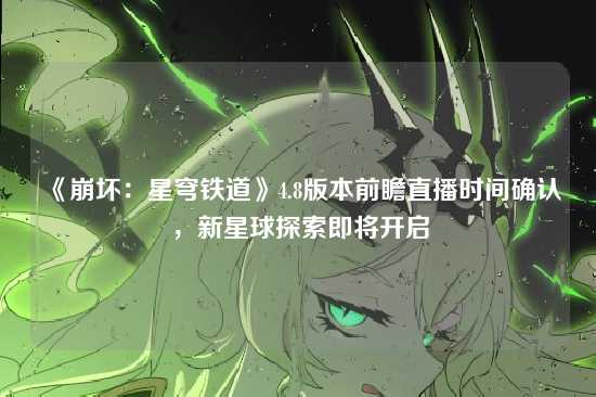 《崩坏：星穹铁道》4.8版本前瞻直播时间确认，新星球探索即将开启