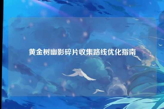 黄金树幽影碎片收集路线优化指南