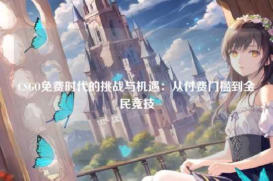 CSGO免费时代的挑战与机遇:从付费门槛到全民竞技
