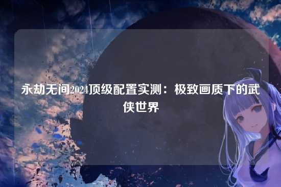 永劫无间2024顶级配置实测：极致画质下的武侠世界