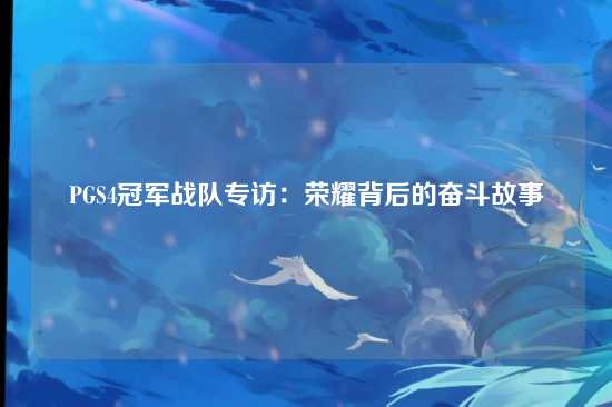 PGS4冠军战队专访：荣耀背后的奋斗故事