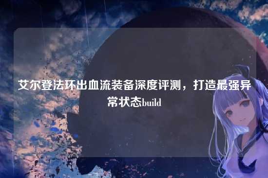 艾尔登法环出血流装备深度评测,打造最强异常状态build