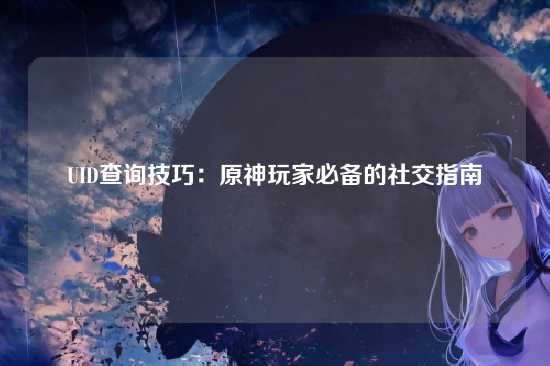 UID查询技巧:原神玩家必备的社交指南