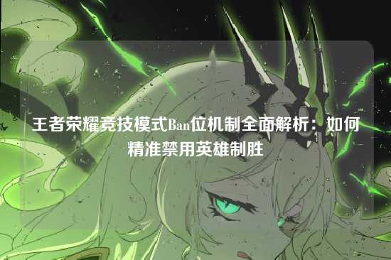 王者荣耀竞技模式Ban位机制全面解析：如何精准禁用英雄制胜