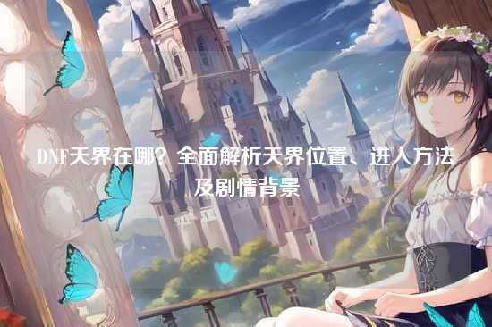 DNF天界在哪？全面解析天界位置、进入方法及剧情背景