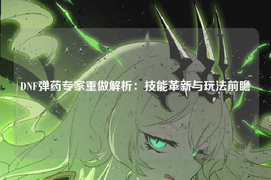 DNF弹药专家重做解析：技能革新与玩法前瞻
