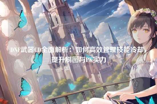 DNF武器CD全面解析：如何高效管理技能冷却，提升刷图与PK实力