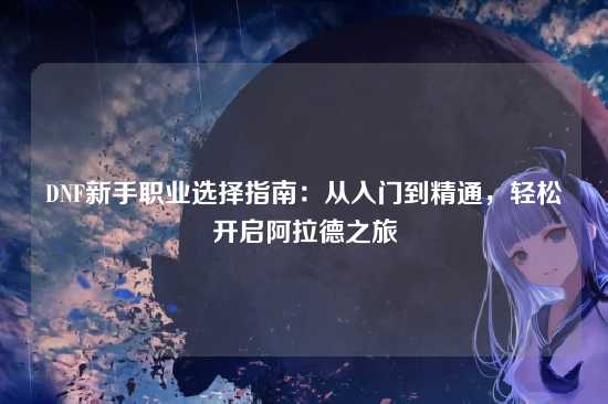 DNF新手职业选择指南:从入门到精通,轻松开启阿拉德之旅