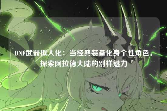 DNF武器拟人化：当经典装备化身个性角色，探索阿拉德大陆的别样魅力