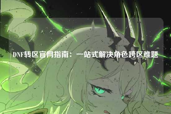DNF转区官网指南：一站式解决角色跨区难题