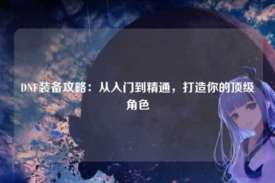 DNF装备攻略：从入门到精通，打造你的顶级角色