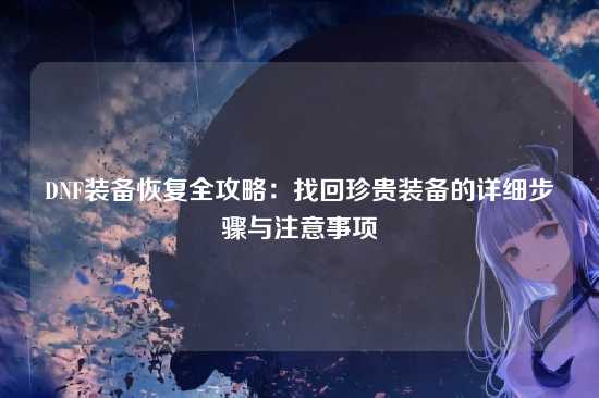 DNF装备恢复全攻略：找回珍贵装备的详细步骤与注意事项