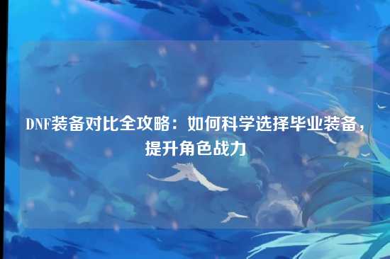 DNF装备对比全攻略：如何科学选择毕业装备，提升角色战力