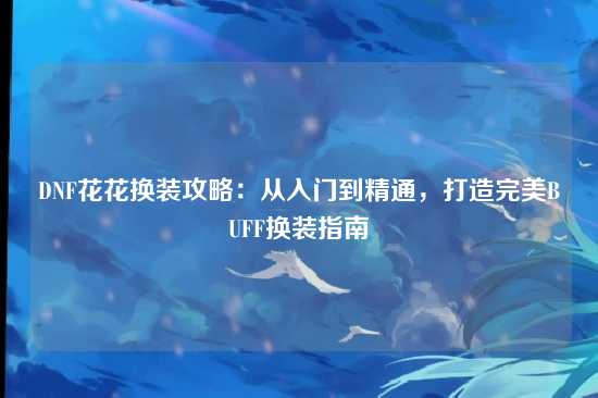 DNF花花换装攻略:从入门到精通,打造完美BUFF换装指南