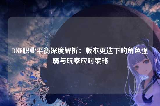DNF职业平衡深度解析：版本更迭下的角色强弱与玩家应对策略