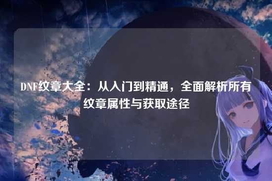 DNF纹章大全：从入门到精通，全面解析所有纹章属性与获取途径